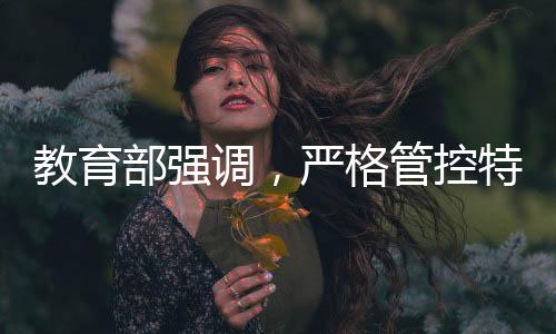 教育部強調，嚴格管控特定類型招生