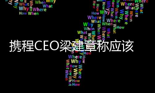 攜程CEO梁建章稱應(yīng)該縮短工作時間：比如一周四天制 可能提高生育率