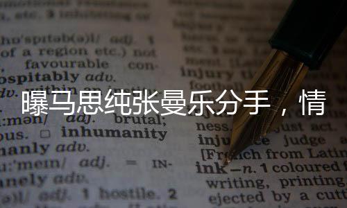 曝馬思純張曼樂分手，情感歷程引發(fā)關(guān)注