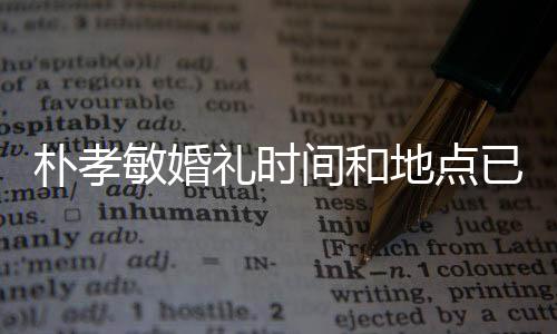 樸孝敏婚禮時(shí)間和地點(diǎn)已確定 未婚夫長(zhǎng)得又帥又有錢