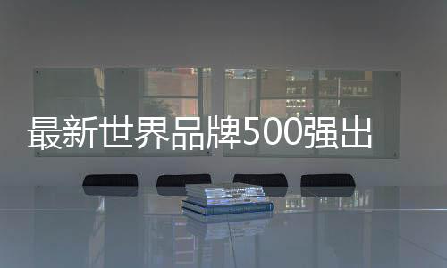 最新世界品牌500強(qiáng)出爐！蘋果登頂、騰訊國(guó)內(nèi)第二