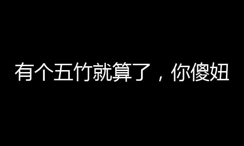 有個五竹就算了，你傻妞什么鬼？