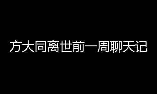方大同離世前一周聊天記錄曝光，回憶那些溫暖時(shí)光