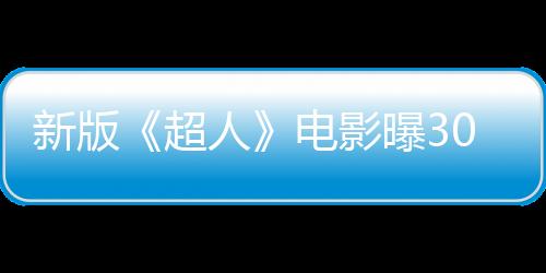 新版《超人》電影曝30秒預(yù)熱視頻 今晚10點發(fā)布預(yù)告