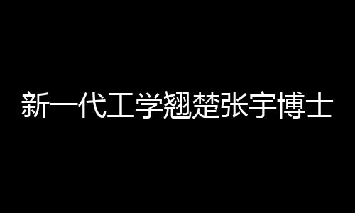 新一代工學(xué)翹楚張宇博士，才華橫溢的90后學(xué)者擬提拔晉升