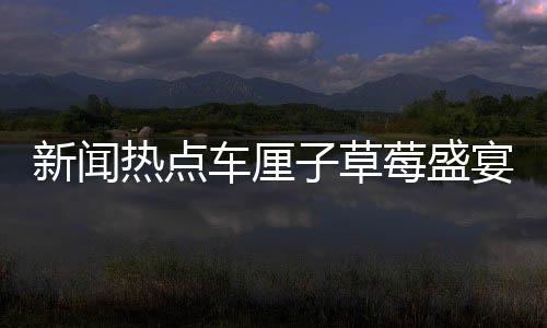 新聞熱點(diǎn)車(chē)?yán)遄硬葺⒀鐔⒛?，高性?xún)r(jià)比時(shí)刻盡在眼前！