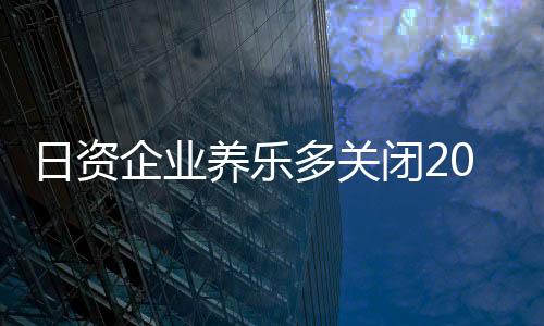 日資企業(yè)養(yǎng)樂多關(guān)閉20年上海工廠！員工超4000人 曾一天銷售500萬瓶