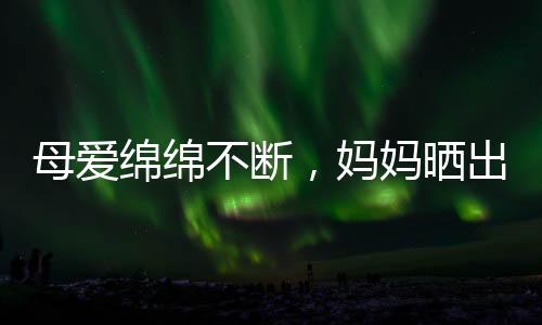 母愛綿綿不斷，媽媽曬出女兒抱六年陪伴阿貝貝的溫馨瞬間
