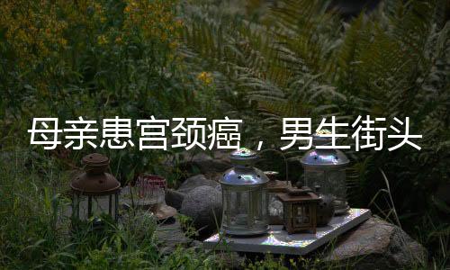 母親患宮頸癌，男生街頭賣藝籌款——致敬逆行者之孝心篇章