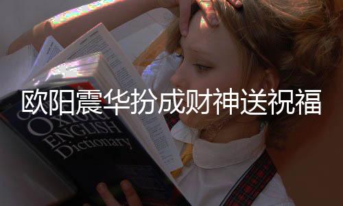 歐陽震華扮成財神送祝福，喜慶氛圍燃爆全場