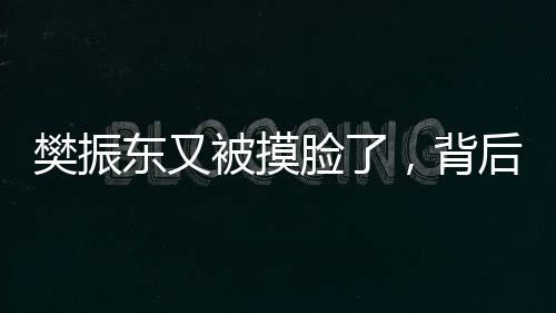 樊振東又被摸臉了，背后的故事與影響