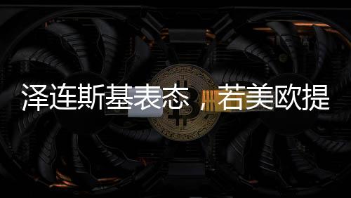 澤連斯基表態(tài)，若美歐提供保障，愿開啟和談之路