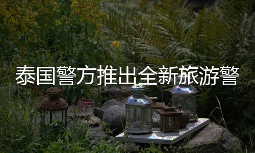 泰國(guó)警方推出全新旅游警察App，提升旅游安全服務(wù)體驗(yàn)