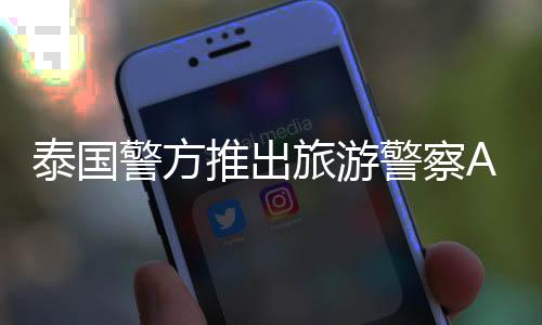 泰國(guó)警方推出旅游警察App，加強(qiáng)旅游安全服務(wù)