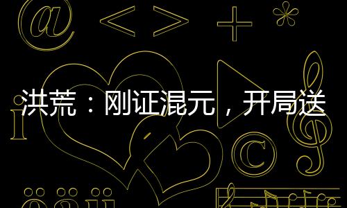 洪荒：剛證混元，開局送四圣上封神榜！