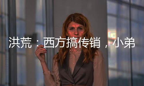 洪荒：西方搞傳銷，小弟準(zhǔn)提接引