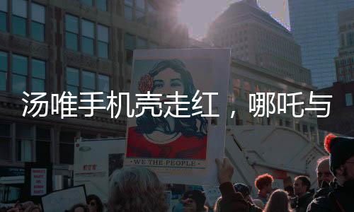 湯唯手機(jī)殼走紅，哪吒與敖丙的跨界魅力