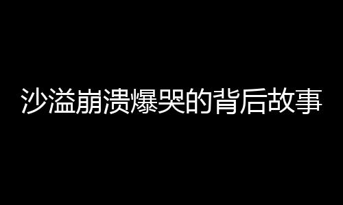 沙溢崩潰爆哭的背后故事