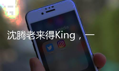 沈騰老來得King，一位演員的成功故事與人生啟示