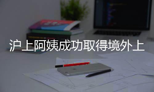 滬上阿姨成功取得境外上市備案通知書，未來展望備受矚目