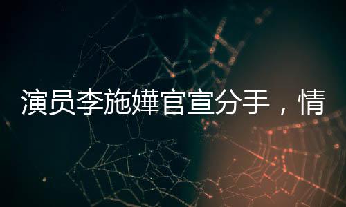 演員李施嬅官宣分手，情感波折引人關(guān)注