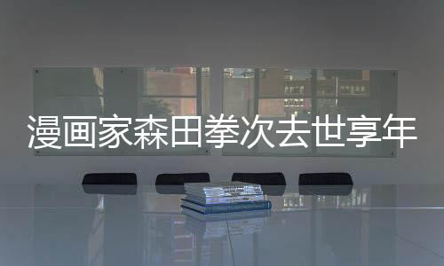 漫畫家森田拳次去世享年85歲 代表作被譽(yù)為機(jī)器貓原型