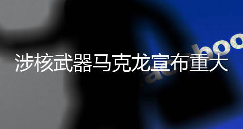 涉核武器馬克龍宣布重大舉措，法國新戰(zhàn)略動向深度解析