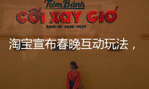 淘寶宣布春晚互動玩法，創(chuàng)新引領(lǐng)全民互動新紀元