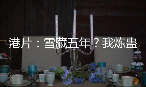 港片：雪藏五年？我煉蠱血洗洪興