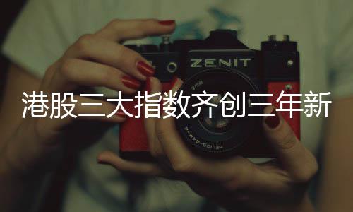 港股三大指數(shù)齊創(chuàng)三年新高，市場(chǎng)走勢(shì)分析與展望