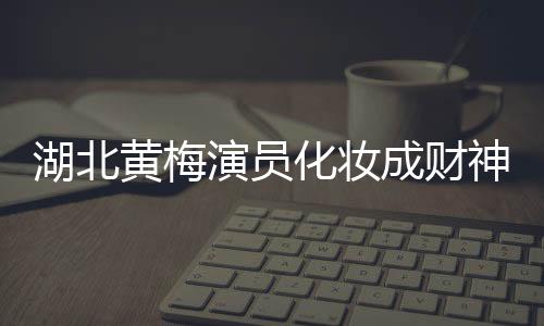 湖北黃梅演員化妝成財(cái)神為游客祈福，文化傳承與地方傳統(tǒng)魅力獨(dú)特呈現(xiàn)