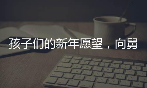 孩子們的新年愿望，向舅舅討壓歲錢，傳遞濃濃親情與祝福