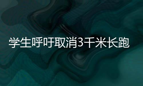 學(xué)生呼吁取消3千米長跑，重新審視學(xué)校體育政策