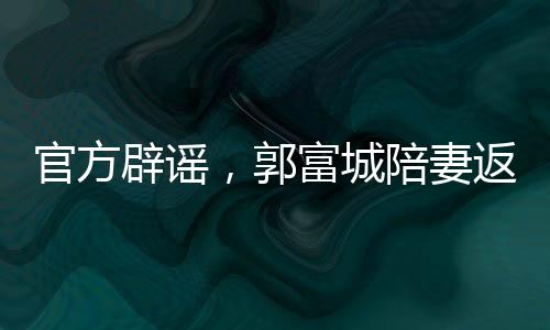 官方辟謠，郭富城陪妻返鄉(xiāng)并無(wú)官員陪同