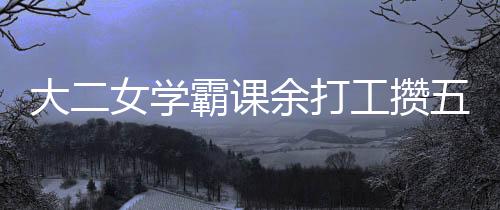 大二女學(xué)霸課余打工攢五萬，勵志故事激勵人心