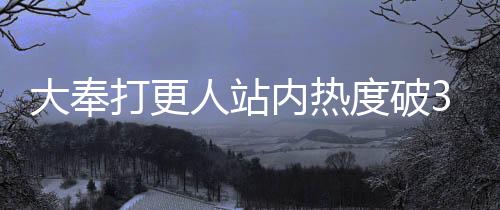 大奉打更人站內(nèi)熱度破30000，揭示熱門(mén)背后的故事