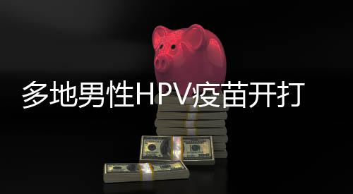 多地男性HPV疫苗開打，無需預(yù)約——關(guān)于HPV疫苗的最新動態(tài)