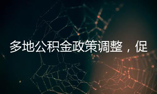 多地公積金政策調(diào)整，促進(jìn)房地產(chǎn)市場穩(wěn)健發(fā)展