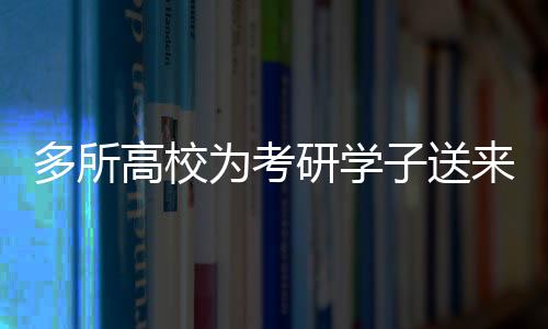 多所高校為考研學(xué)子送來溫暖的上岸祝福——?jiǎng)?lì)志鼓舞，共筑未來夢想