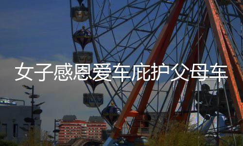 女子感恩愛車庇護(hù)父母車禍遇輕微傷，感慨感激顯真情