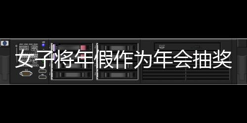 女子將年假作為年會(huì)抽獎(jiǎng)內(nèi)容引發(fā)爭(zhēng)議，最終被開除