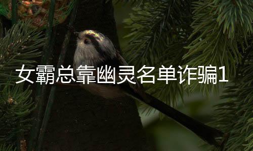 女霸總靠幽靈名單詐騙12.7億，揭開金融欺詐的真相