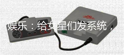 娛樂：給女星們發(fā)系統(tǒng)，楊密嗨了