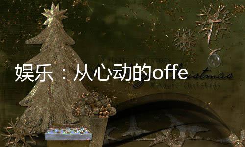 娛樂：從心動的offer開始！