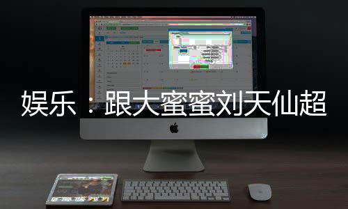娛樂：跟大蜜蜜劉天仙超時空同居