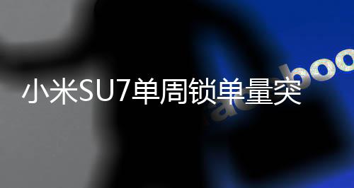 小米SU7單周鎖單量突破萬(wàn)臺(tái)，科技新風(fēng)引領(lǐng)市場(chǎng)新潮流