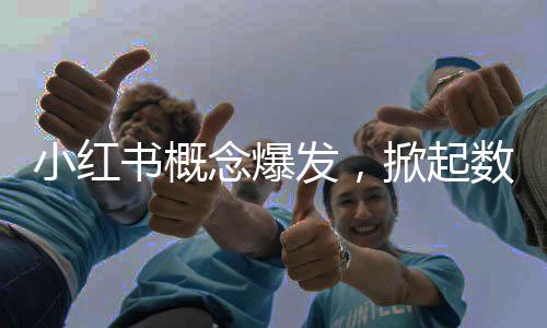 小紅書概念爆發(fā)，掀起數(shù)字時(shí)代的社交電商新浪潮