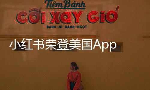 小紅書榮登美國(guó)App Store下載榜榜首，全球影響力顯現(xiàn)