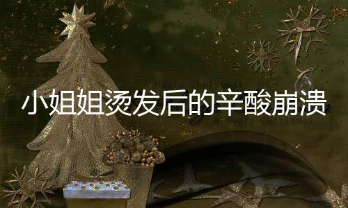 小姐姐燙發(fā)后的辛酸崩潰，從青春少女秒變阿姨，令人深思的事件