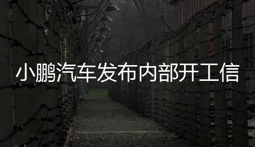 小鵬汽車發(fā)布內(nèi)部開工信，全新征程的開啟